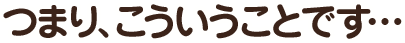 つまり、こういうことです…