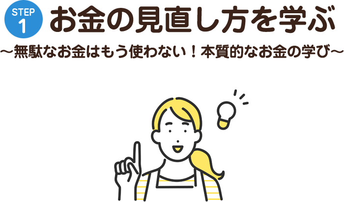 STEP1 お金の見直し方を学ぶ ?無駄なお金はもう使わない！本質的なお金の学び?