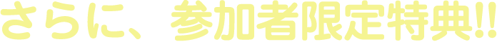 さらに、参加者限定特典!!