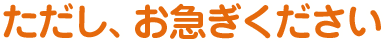 ただし、お急ぎください